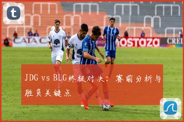 JDG vs BLG终极对决：赛前分析与胜负关键点