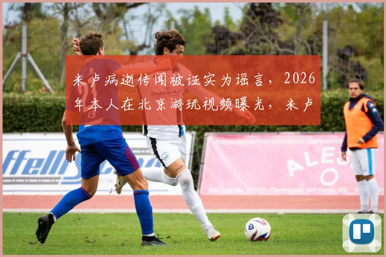 米卢病逝传闻被证实为谣言，2026年本人在北京游玩视频曝光，米卢近况最新消息一览