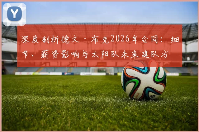 深度剖析德文·布克2026年合同：细节、薪资影响与太阳队未来建队方向