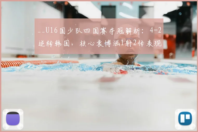 __U16国少队四国赛夺冠解析：4-2逆转韩国，核心袁博涵1射2传表现亮眼__
