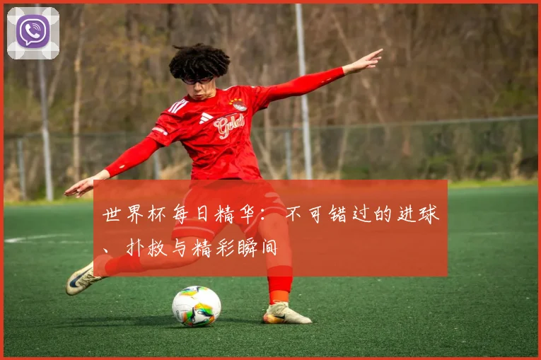 世界杯每日精华：不可错过的进球、扑救与精彩瞬间