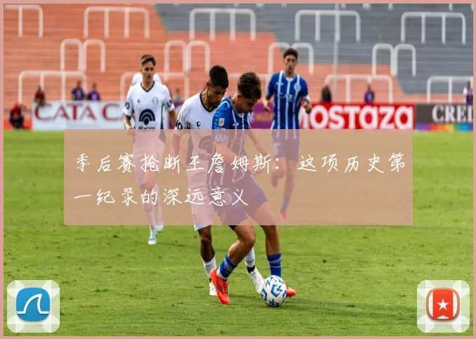 季后赛抢断王詹姆斯:这项历史第一纪录的深远意义