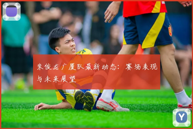 朱俊龙广厦队最新动态：赛场表现与未来展望