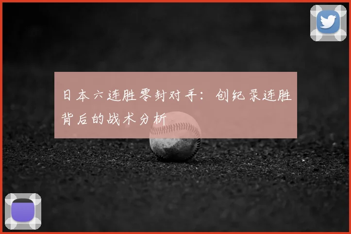 日本六连胜零封对手：创纪录连胜背后的战术分析
