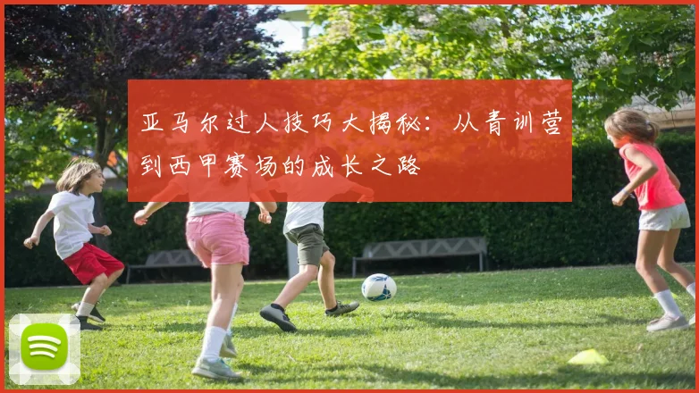 亚马尔过人技巧大揭秘：从青训营到西甲赛场的成长之路