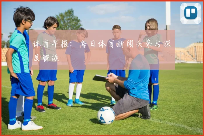 体育早报：每日体育新闻头条与深度解读