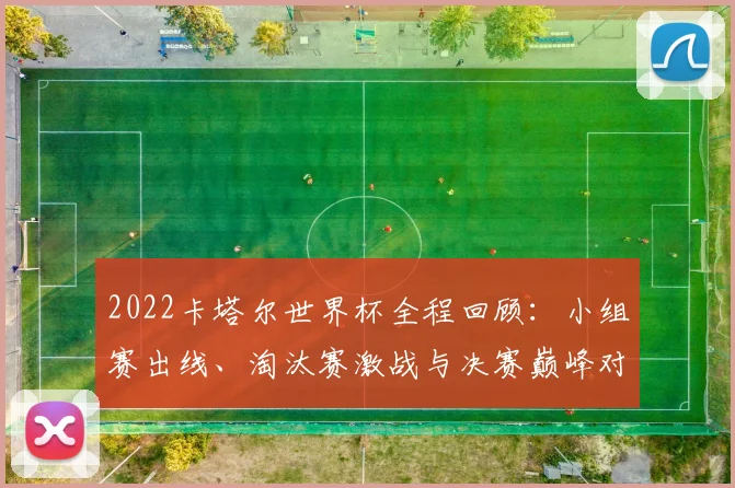 2022卡塔尔世界杯全程回顾：小组赛出线、淘汰赛激战与决赛巅峰对决全解析