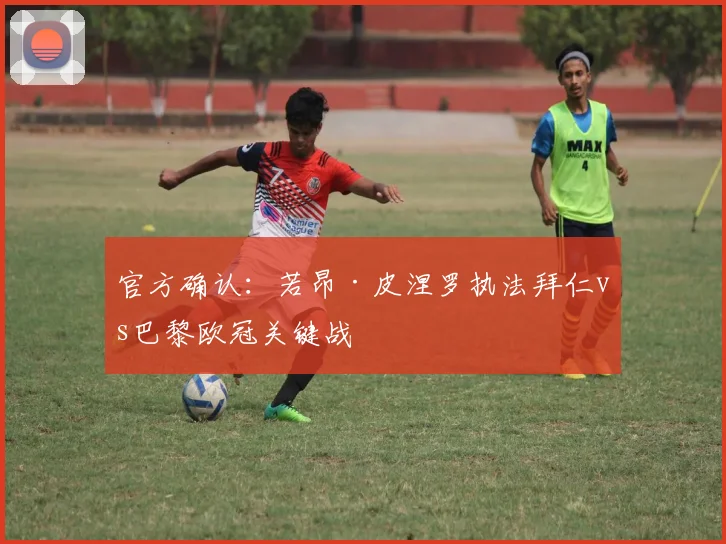 官方确认：若昂·皮涅罗执法拜仁vs巴黎欧冠关键战
