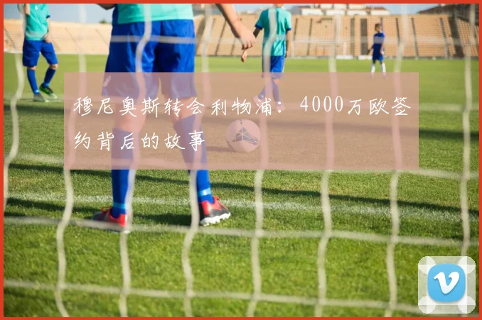 穆尼奥斯转会利物浦：4000万欧签约背后的故事
