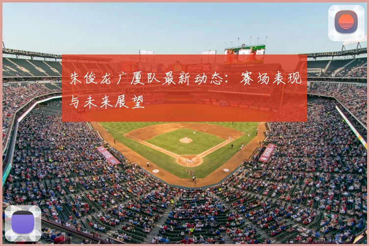 朱俊龙广厦队最新动态：赛场表现与未来展望