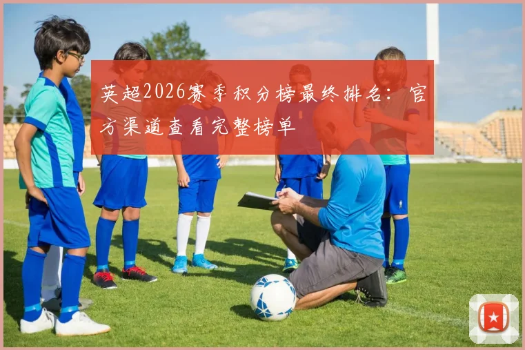 英超2026赛季积分榜最终排名：官方渠道查看完整榜单
