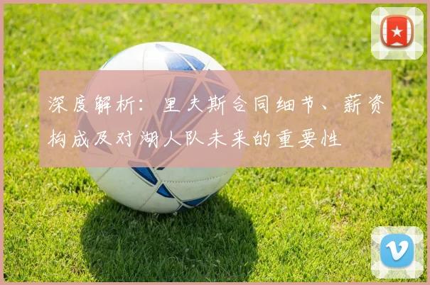 深度解析：里夫斯合同细节、薪资构成及对湖人队未来的重要性