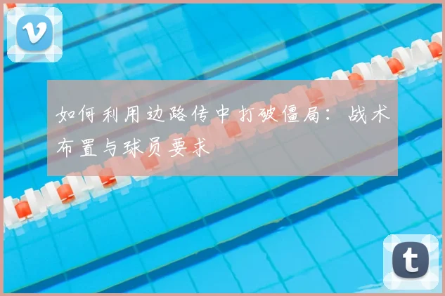 如何利用边路传中打破僵局：战术布置与球员要求