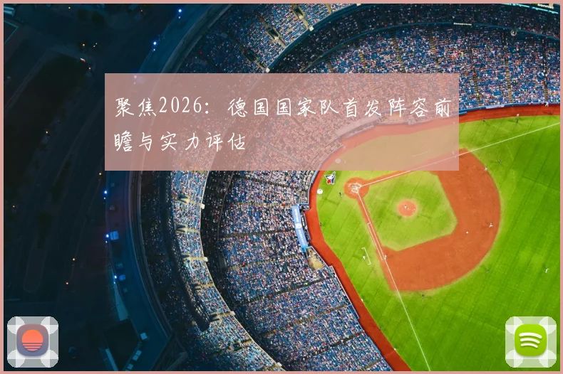聚焦2026：德国国家队首发阵容前瞻与实力评估
