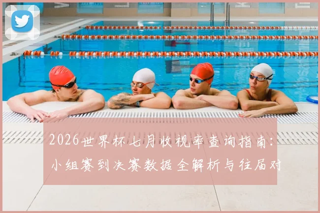 2026世界杯七月收视率查询指南：小组赛到决赛数据全解析与往届对比