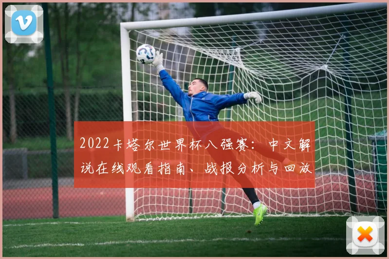 2022卡塔尔世界杯八强赛：中文解说在线观看指南、战报分析与回放资源汇总