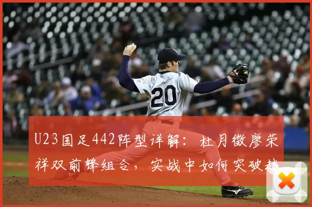 U23国足442阵型详解：杜月徵廖荣祥双前锋组合，实战中如何突破越南队防守？