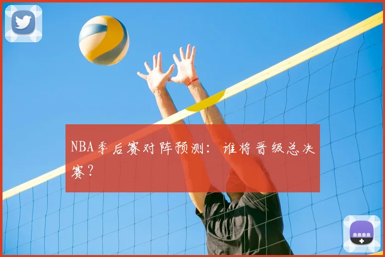 NBA季后赛对阵预测：谁将晋级总决赛？
