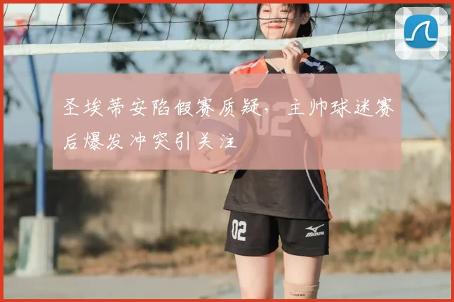 圣埃蒂安陷假赛质疑，主帅球迷赛后爆发冲突引关注