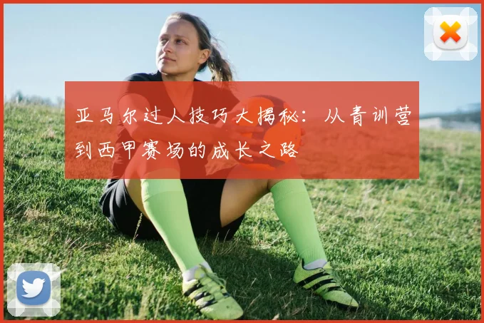 亚马尔过人技巧大揭秘：从青训营到西甲赛场的成长之路