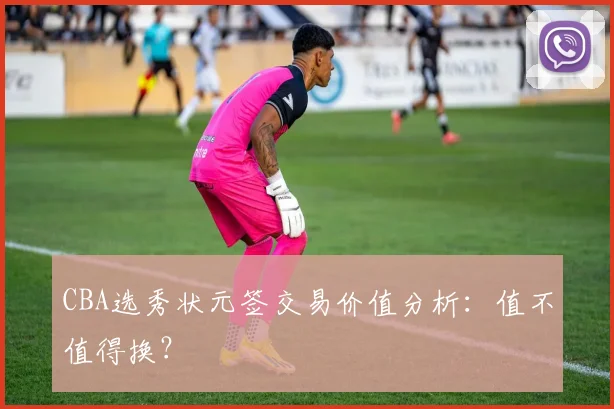 CBA选秀状元签交易价值分析：值不值得换？
